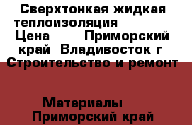 Сверхтонкая жидкая теплоизоляция RE-THERM › Цена ­ 1 - Приморский край, Владивосток г. Строительство и ремонт » Материалы   . Приморский край